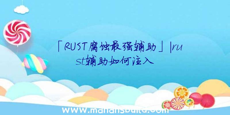 「RUST腐蚀最强辅助」|rust辅助如何注入